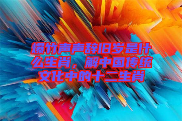 爆竹聲聲辭舊歲是什么生肖，解中國傳統(tǒng)文化中的十二生肖