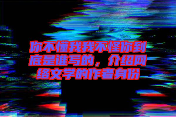 你不懂我我不怪你到底是誰寫的，介紹網(wǎng)絡(luò)文學(xué)的作者身份
