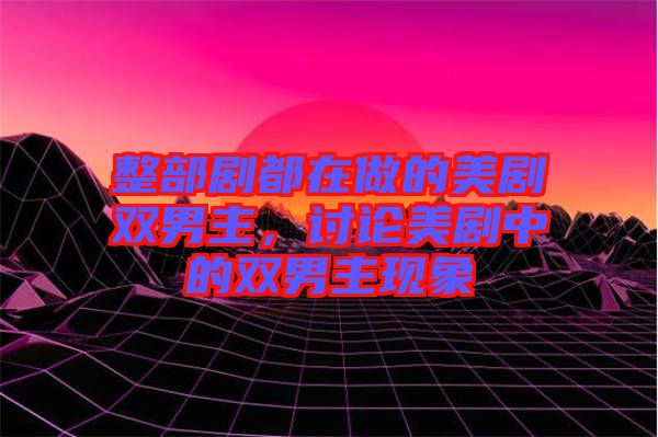 整部劇都在做的美劇雙男主，討論美劇中的雙男主現(xiàn)象