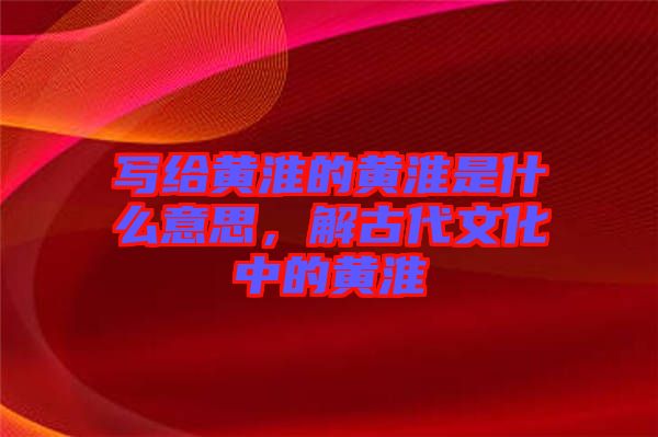 寫(xiě)給黃淮的黃淮是什么意思，解古代文化中的黃淮