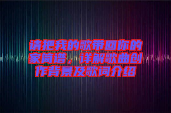 請把我的歌帶回你的家簡譜，詳解歌曲創(chuàng)作背景及歌詞介紹