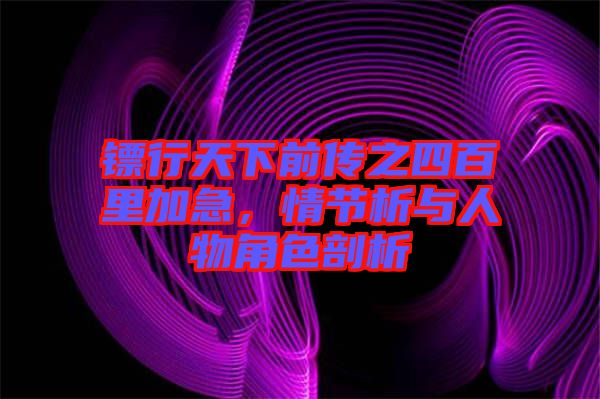 鏢行天下前傳之四百里加急，情節(jié)析與人物角色剖析
