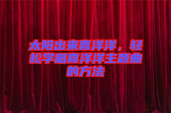 太陽出來喜洋洋，輕松學(xué)唱喜洋洋主題曲的方法
