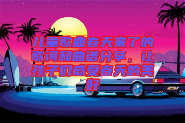 兒童歌曲春天來了的歌詞和曲譜分享，讓孩子們感受春天的美好