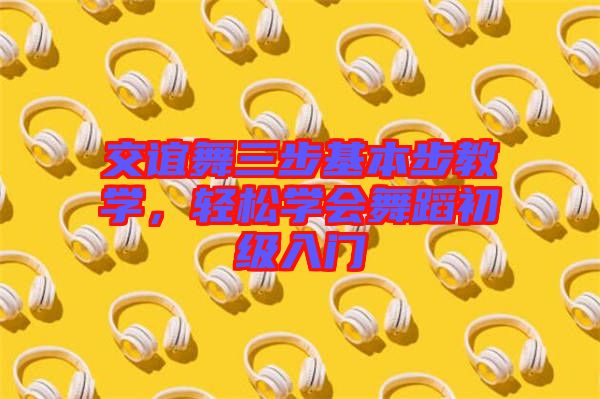 交誼舞三步基本步教學(xué)，輕松學(xué)會(huì)舞蹈初級(jí)入門