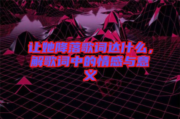 讓她降落歌詞達(dá)什么，解歌詞中的情感與意義