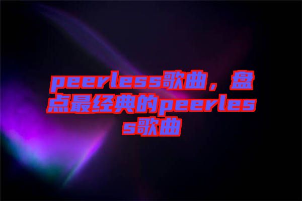 peerless歌曲，盤點(diǎn)最經(jīng)典的peerless歌曲