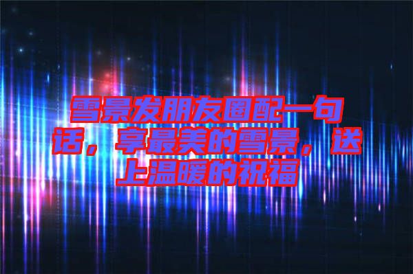 雪景發(fā)朋友圈配一句話，享最美的雪景，送上溫暖的祝福