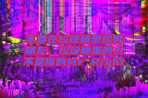 不要在垃圾桶里撿男朋友，垃圾桶里的人不是你的Mr Right
