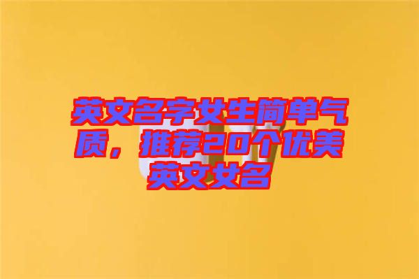 英文名字女生簡單氣質(zhì)，推薦20個優(yōu)美英文女名