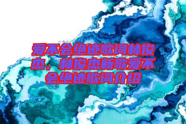 愛不會絕跡歌詞林俊杰，林俊杰新歌愛不會絕跡歌詞介紹