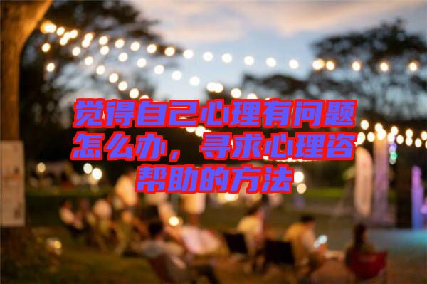 覺得自己心理有問題怎么辦，尋求心理咨幫助的方法