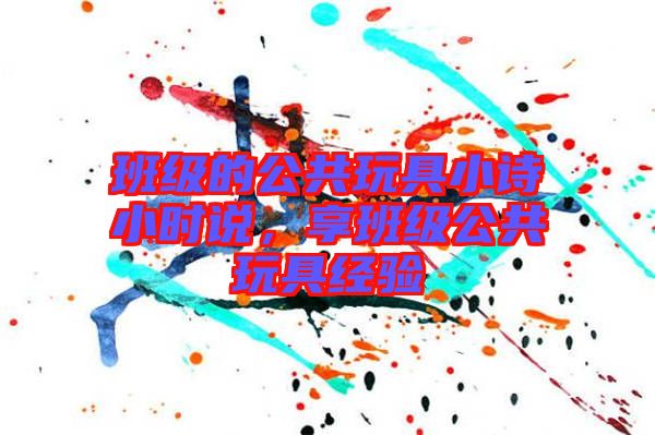 班級(jí)的公共玩具小詩(shī)小時(shí)說(shuō)，享班級(jí)公共玩具經(jīng)驗(yàn)