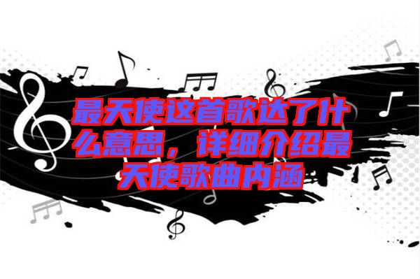 最天使這首歌達(dá)了什么意思，詳細(xì)介紹最天使歌曲內(nèi)涵