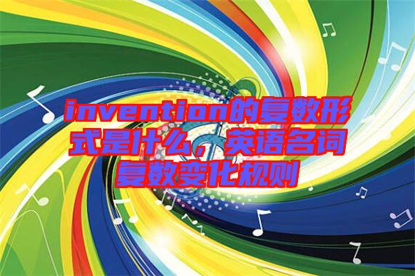 invention的復(fù)數(shù)形式是什么，英語(yǔ)名詞復(fù)數(shù)變化規(guī)則