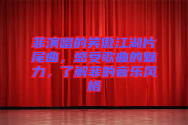 菲演唱的笑傲江湖片尾曲，感受歌曲的魅力，了解菲的音樂風格