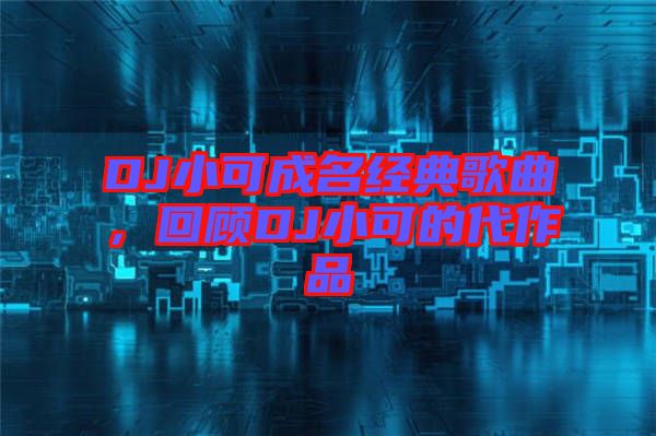 DJ小可成名經(jīng)典歌曲，回顧DJ小可的代作品