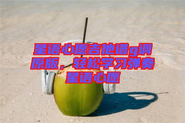 星語心愿吉他譜g調(diào)原版，輕松學(xué)習(xí)彈奏星語心愿
