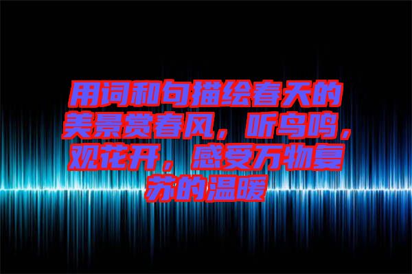 用詞和句描繪春天的美景賞春風，聽鳥鳴，觀花開，感受萬物復蘇的溫暖