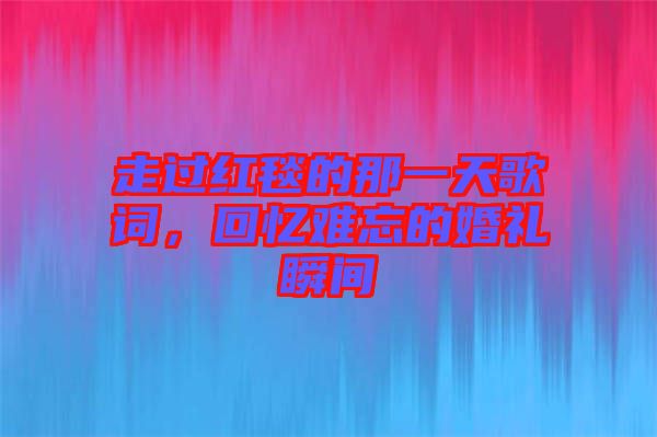 走過紅毯的那一天歌詞，回憶難忘的婚禮瞬間