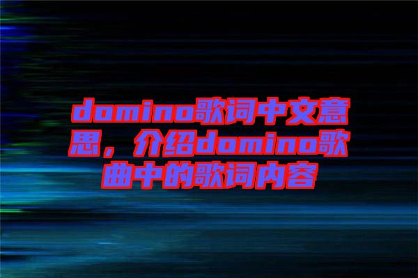 domino歌詞中文意思，介紹domino歌曲中的歌詞內(nèi)容