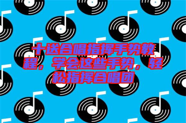 十送合唱指揮手勢教程，學(xué)會這些手勢，輕松指揮合唱團
