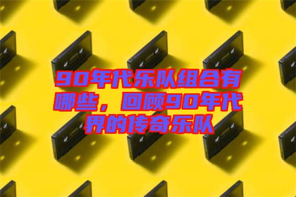 90年代樂隊組合有哪些，回顧90年代界的傳奇樂隊