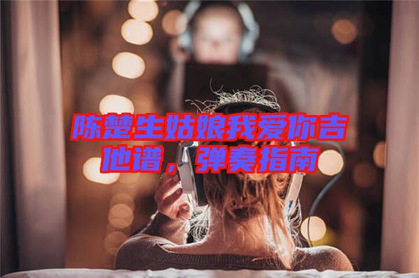 陳楚生姑娘我愛你吉他譜，彈奏指南