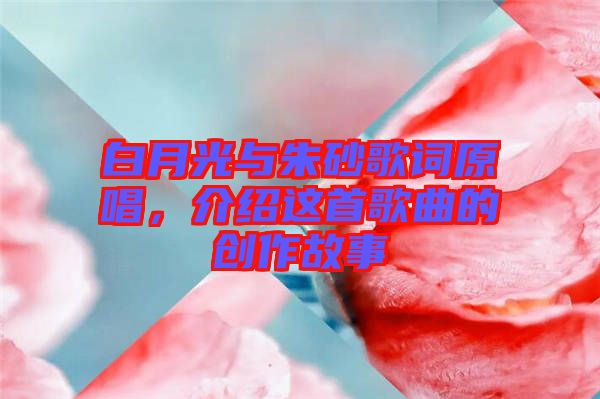 白月光與朱砂歌詞原唱，介紹這首歌曲的創(chuàng)作故事