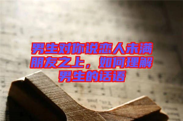 男生對(duì)你說戀人未滿朋友之上，如何理解男生的話語(yǔ)