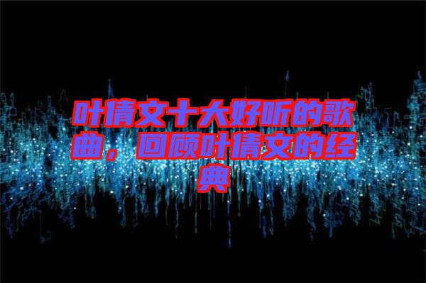 葉倩文十大好聽的歌曲，回顧葉倩文的經典