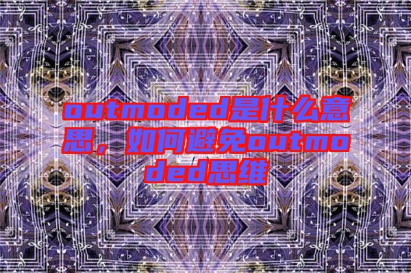 outmoded是什么意思，如何避免outmoded思維