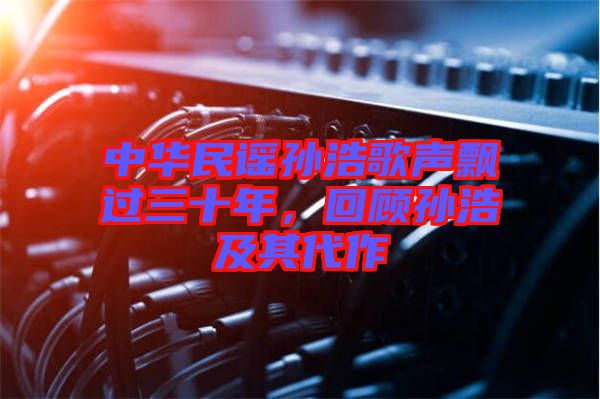 中華民謠孫浩歌聲飄過(guò)三十年，回顧孫浩及其代作