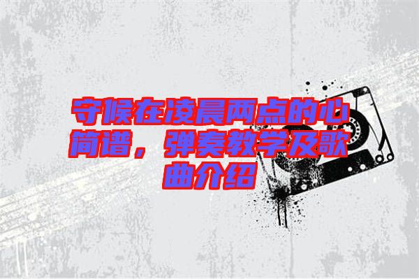 守候在凌晨?jī)牲c(diǎn)的心簡(jiǎn)譜，彈奏教學(xué)及歌曲介紹
