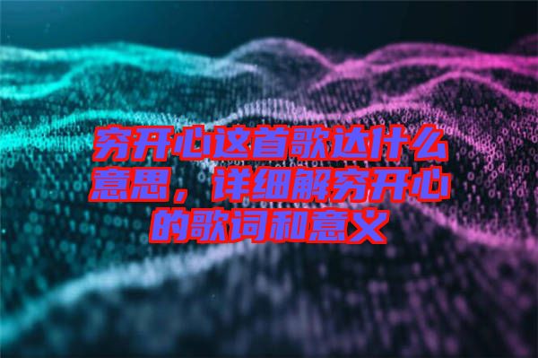 窮開(kāi)心這首歌達(dá)什么意思，詳細(xì)解窮開(kāi)心的歌詞和意義