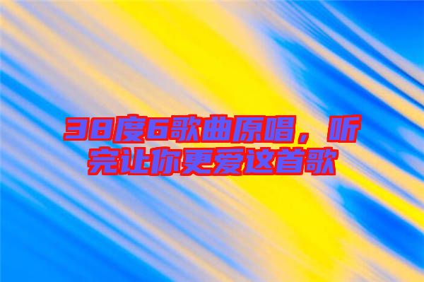 38度6歌曲原唱，聽(tīng)完讓你更愛(ài)這首歌