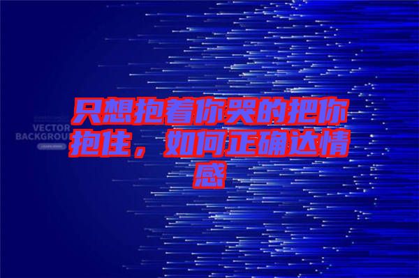 只想抱著你哭的把你抱住，如何正確達(dá)情感