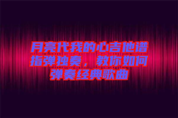 月亮代我的心吉他譜指彈獨奏，教你如何彈奏經(jīng)典歌曲