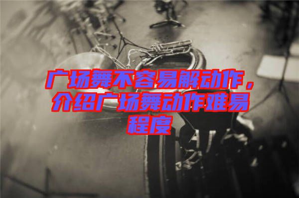 廣場(chǎng)舞不容易解動(dòng)作，介紹廣場(chǎng)舞動(dòng)作難易程度