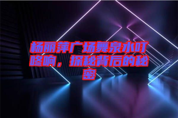 楊麗萍廣場(chǎng)舞泉水叮咚響，探秘背后的秘密