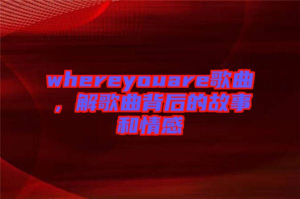whereyouare歌曲，解歌曲背后的故事和情感