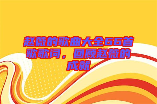 趙薇的歌曲大全66首歌歌詞，回顧趙薇的成就