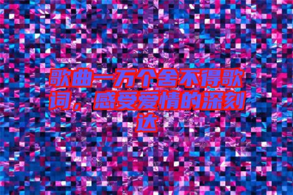 歌曲一萬個舍不得歌詞，感受愛情的深刻達(dá)