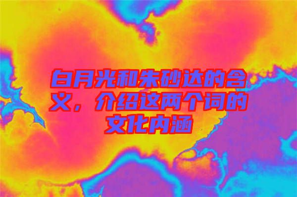 白月光和朱砂達(dá)的含義，介紹這兩個(gè)詞的文化內(nèi)涵