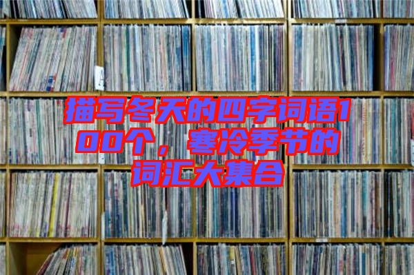 描寫冬天的四字詞語100個，寒冷季節(jié)的詞匯大集合