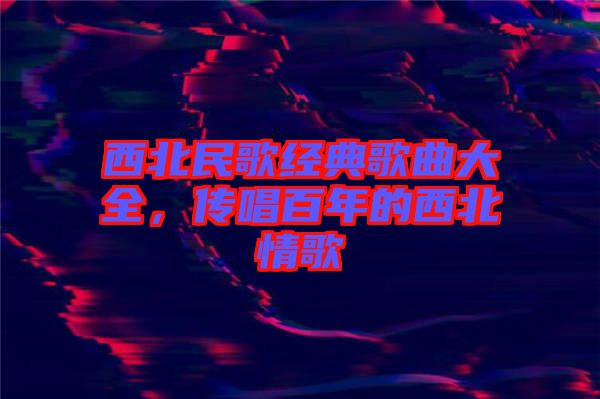西北民歌經(jīng)典歌曲大全，傳唱百年的西北情歌