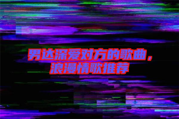 男達(dá)深愛對方的歌曲，浪漫情歌推薦