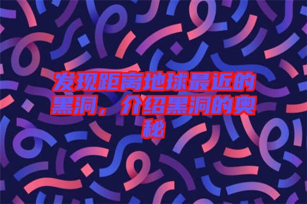 發(fā)現(xiàn)距離地球最近的黑洞，介紹黑洞的奧秘