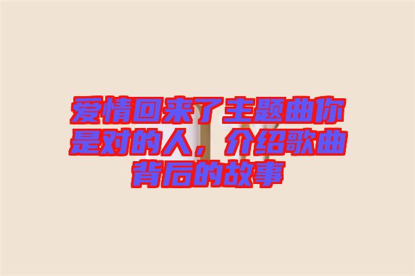 愛(ài)情回來(lái)了主題曲你是對(duì)的人，介紹歌曲背后的故事