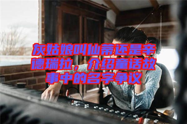 灰姑娘叫仙蒂還是辛德瑞拉，介紹童話故事中的名字爭議